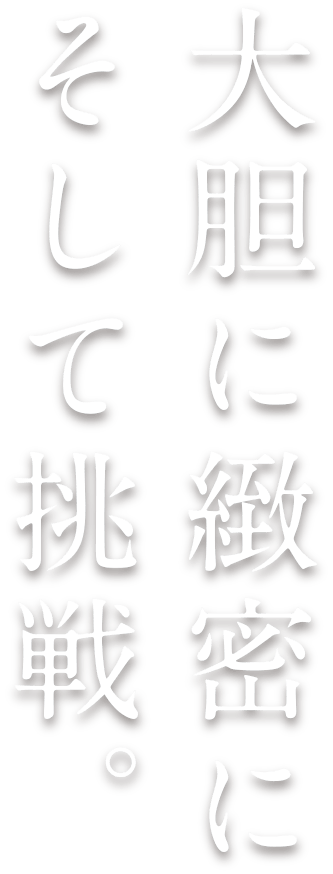 大胆に 緻密に そして挑戦。